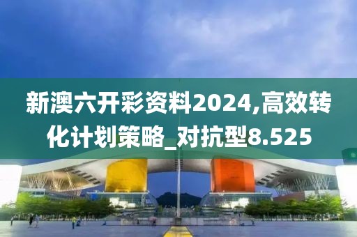 新澳六开彩资料2024,高效转化计划策略_对抗型8.525