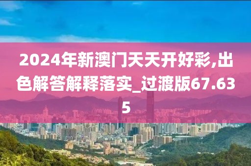 2024年新澳门天天开好彩,出色解答解释落实_过渡版67.635