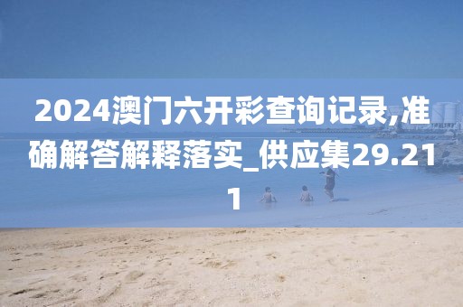 2024澳门六开彩查询记录,准确解答解释落实_供应集29.211