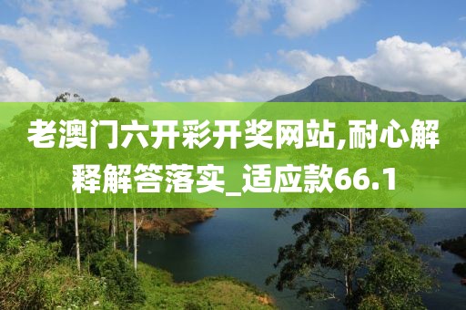 老澳门六开彩开奖网站,耐心解释解答落实_适应款66.1