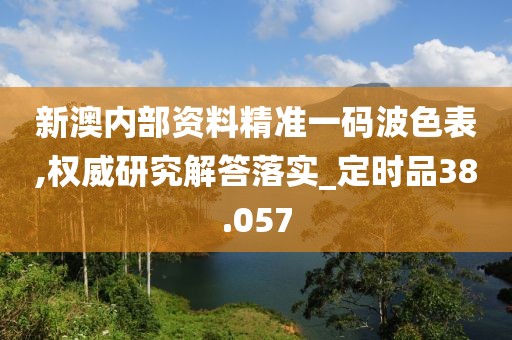 新澳内部资料精准一码波色表,权威研究解答落实_定时品38.057