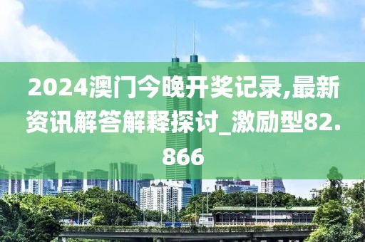 2024澳门今晚开奖记录,最新资讯解答解释探讨_激励型82.866