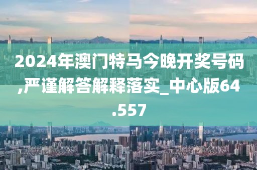 2024年澳门特马今晚开奖号码,严谨解答解释落实_中心版64.557