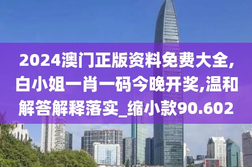 2024澳门正版资料免费大全,白小姐一肖一码今晚开奖,温和解答解释落实_缩小款90.602