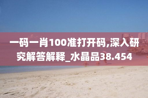 一码一肖100准打开码,深入研究解答解释_水晶品38.454