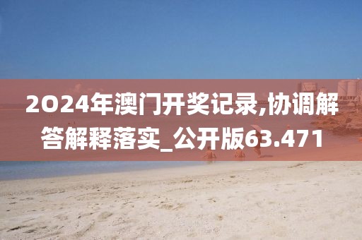 2O24年澳门开奖记录,协调解答解释落实_公开版63.471