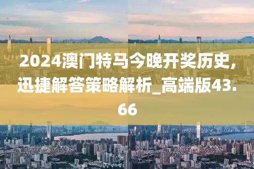 2024澳门特马今晚开奖历史,迅捷解答策略解析_高端版43.66