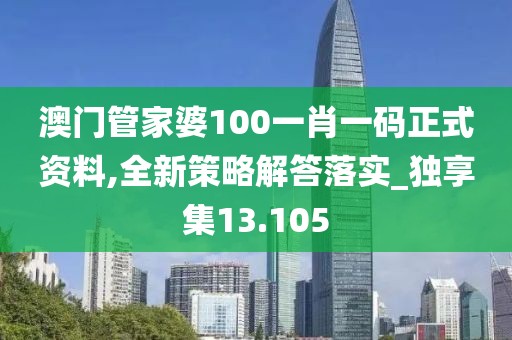 澳门管家婆100一肖一码正式资料,全新策略解答落实_独享集13.105