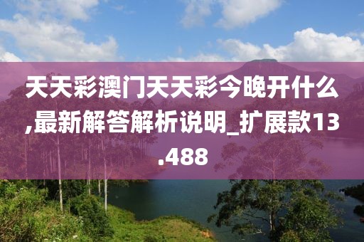 天天彩澳门天天彩今晚开什么,最新解答解析说明_扩展款13.488