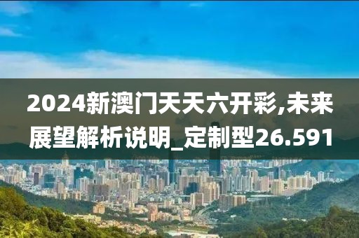 2024新澳门天天六开彩,未来展望解析说明_定制型26.591