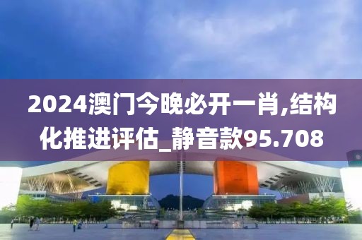 2024澳门今晚必开一肖,结构化推进评估_静音款95.708