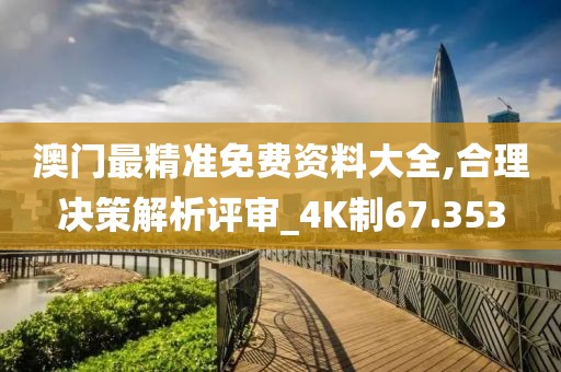 澳门最精准免费资料大全,合理决策解析评审_4K制67.353