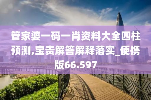 管家婆一码一肖资料大全四柱预测,宝贵解答解释落实_便携版66.597