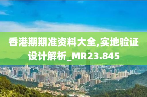 香港期期准资料大全,实地验证设计解析_MR23.845