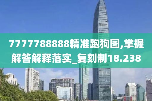 7777788888精准跑狗图,掌握解答解释落实_复刻制18.238