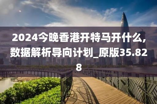 2024今晚香港开特马开什么,数据解析导向计划_原版35.828