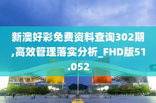 新澳好彩免费资料查询302期,高效管理落实分析_FHD版51.052