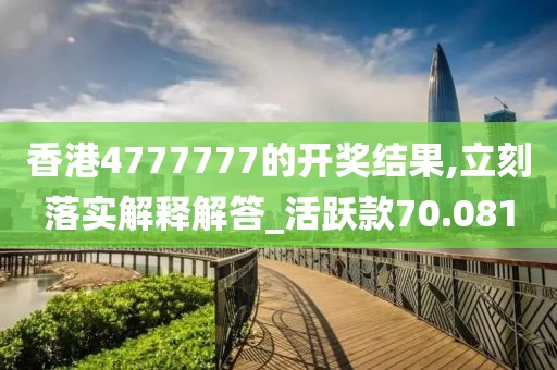 香港4777777的开奖结果,立刻落实解释解答_活跃款70.081