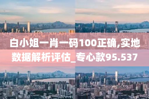 白小姐一肖一码100正确,实地数据解析评估_专心款95.537