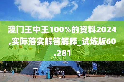 澳门王中王100%的资料2024,实际落实解答解释_试炼版60.281