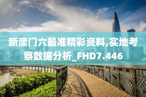 新澳门六最准精彩资料,实地考察数据分析_FHD7.446