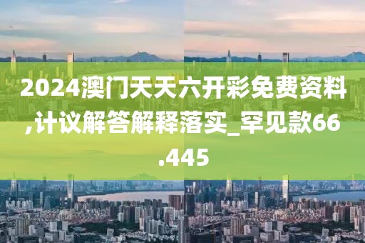 2024澳门天天六开彩免费资料,计议解答解释落实_罕见款66.445