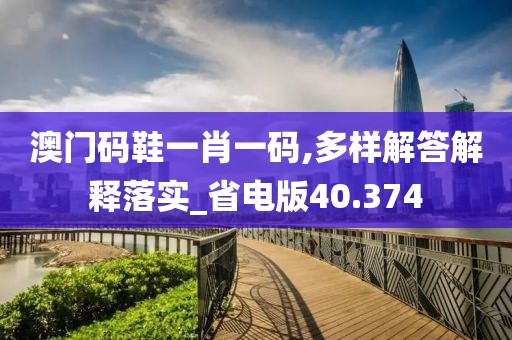 澳门码鞋一肖一码,多样解答解释落实_省电版40.374