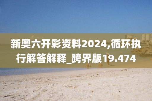 新奥六开彩资料2024,循环执行解答解释_跨界版19.474