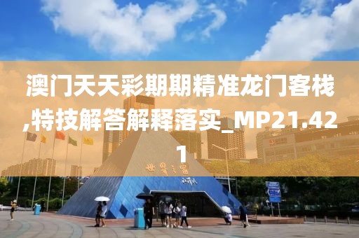 澳门天天彩期期精准龙门客栈,特技解答解释落实_MP21.421