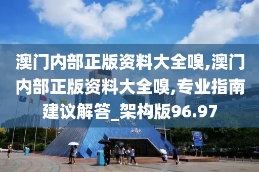 澳门内部正版资料大全嗅,澳门内部正版资料大全嗅,专业指南建议解答_架构版96.97