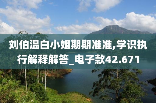 刘伯温白小姐期期准准,学识执行解释解答_电子款42.671