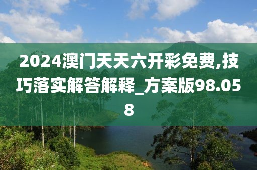 2024澳门天天六开彩免费,技巧落实解答解释_方案版98.058