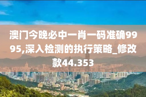 澳门今晚必中一肖一码准确9995,深入检测的执行策略_修改款44.353