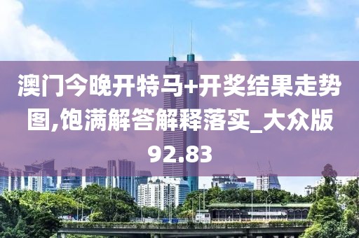 澳门今晚开特马+开奖结果走势图,饱满解答解释落实_大众版92.83