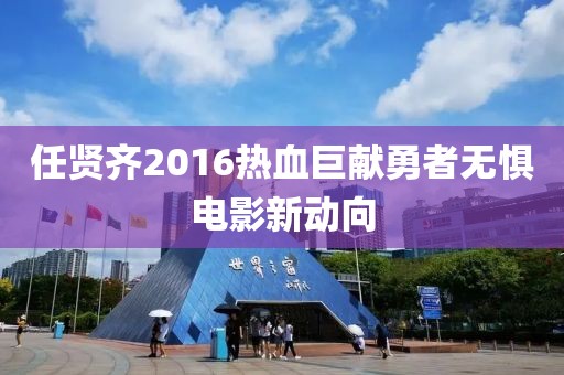 任贤齐2016热血巨献勇者无惧电影新动向