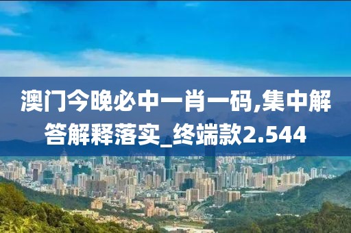 澳门今晚必中一肖一码,集中解答解释落实_终端款2.544