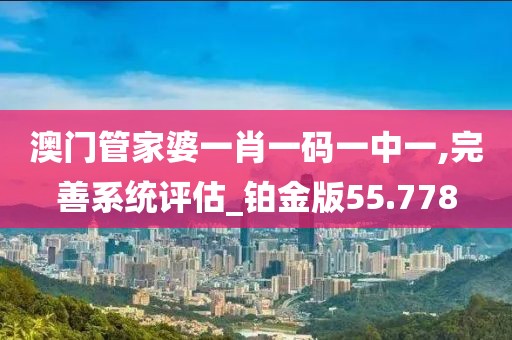 澳门管家婆一肖一码一中一,完善系统评估_铂金版55.778