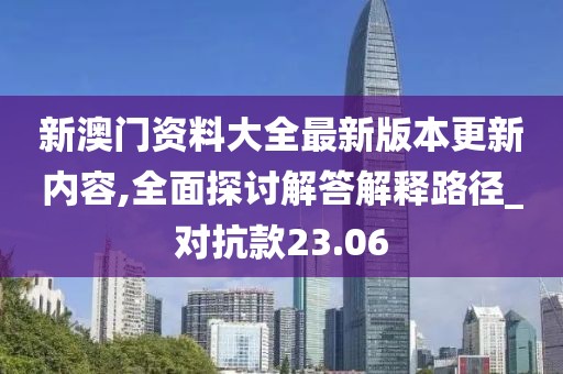 新澳门资料大全最新版本更新内容,全面探讨解答解释路径_对抗款23.06