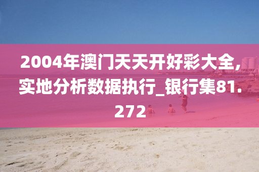 2004年澳门天天开好彩大全,实地分析数据执行_银行集81.272