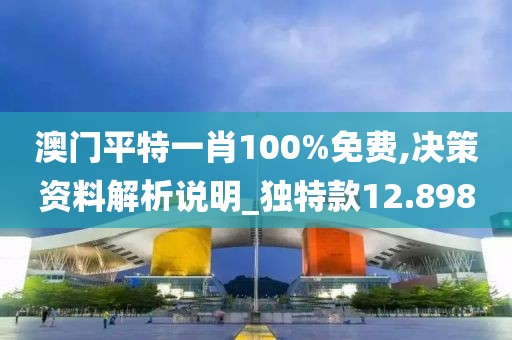 澳门平特一肖100%免费,决策资料解析说明_独特款12.898