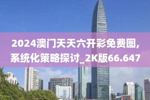 2024澳门天天六开彩免费图,系统化策略探讨_2K版66.647