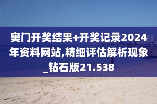 奥门开奖结果+开奖记录2024年资料网站,精细评估解析现象_钻石版21.538