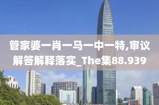 管家婆一肖一马一中一特,审议解答解释落实_The集88.939