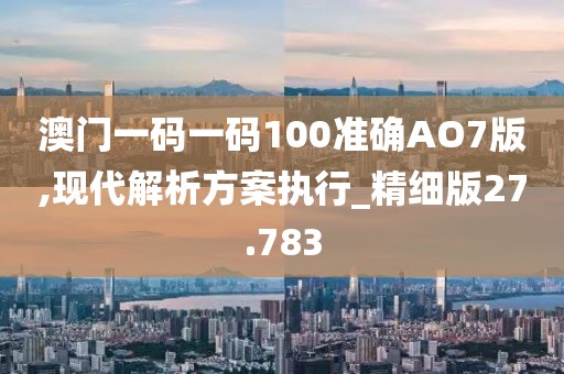 澳门一码一码100准确AO7版,现代解析方案执行_精细版27.783