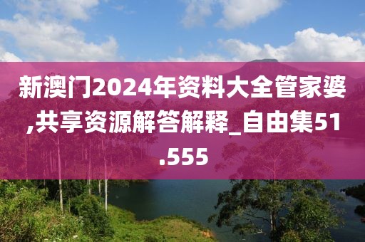 新澳门2024年资料大全管家婆,共享资源解答解释_自由集51.555