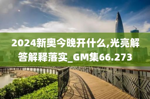 2024新奥今晚开什么,光亮解答解释落实_GM集66.273