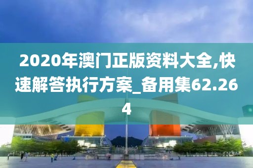 2020年澳门正版资料大全,快速解答执行方案_备用集62.264