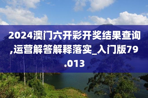 2024澳门六开彩开奖结果查询,运营解答解释落实_入门版79.013