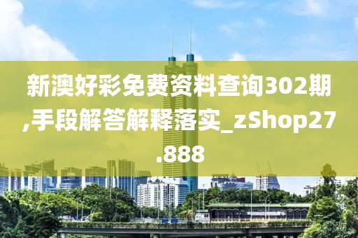 新澳好彩免费资料查询302期,手段解答解释落实_zShop27.888