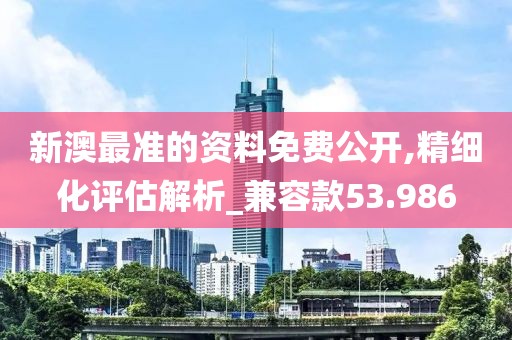 新澳最准的资料免费公开,精细化评估解析_兼容款53.986